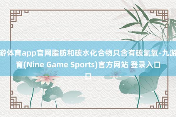 九游体育app官网脂肪和碳水化合物只含有碳氢氧-九游体育(Nine Game Sports)官方网站 登录入口