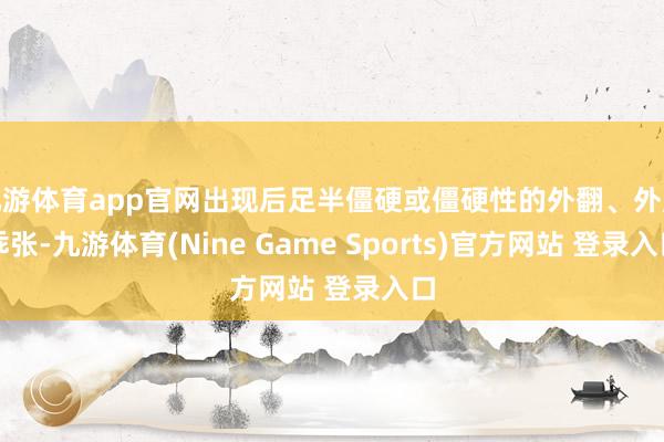 九游体育app官网出现后足半僵硬或僵硬性的外翻、外展乖张-九游体育(Nine Game Sports)官方网站 登录入口