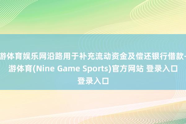 九游体育娱乐网沿路用于补充流动资金及偿还银行借款-九游体育(Nine Game Sports)官方网站 登录入口