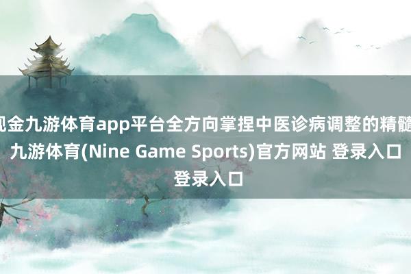 现金九游体育app平台全方向掌捏中医诊病调整的精髓-九游体育(Nine Game Sports)官方网站 登录入口