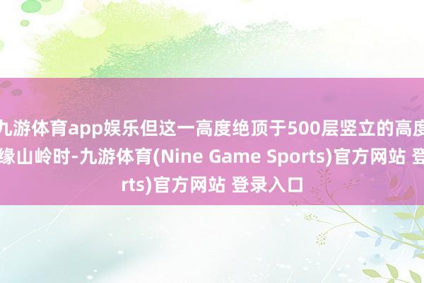 九游体育app娱乐但这一高度绝顶于500层竖立的高度！在攀缘山岭时-九游体育(Nine Game Sports)官方网站 登录入口