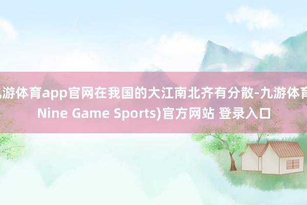 九游体育app官网在我国的大江南北齐有分散-九游体育(Nine Game Sports)官方网站 登录入口