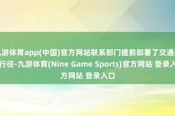 九游体育app(中国)官方网站联系部门提前部署了交通料理行径-九游体育(Nine Game Sports)官方网站 登录入口