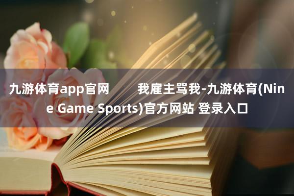 九游体育app官网        我雇主骂我-九游体育(Nine Game Sports)官方网站 登录入口