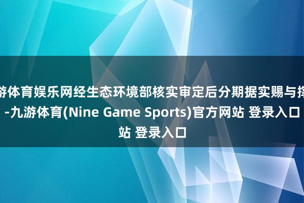 九游体育娱乐网经生态环境部核实审定后分期据实赐与撑执-九游体育(Nine Game Sports)官方网站 登录入口