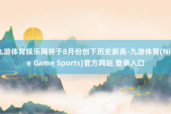 九游体育娱乐网并于8月份创下历史新高-九游体育(Nine Game Sports)官方网站 登录入口