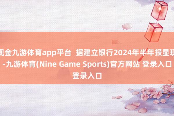 现金九游体育app平台  据建立银行2024年半年报显现-九游体育(Nine Game Sports)官方网站 登录入口