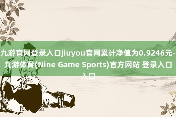 九游官网登录入口jiuyou官网累计净值为0.9246元-九游体育(Nine Game Sports)官方网站 登录入口