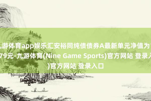 九游体育app娱乐汇安裕同纯债债券A最新单元净值为1.0779元-九游体育(Nine Game Sports)官方网站 登录入口