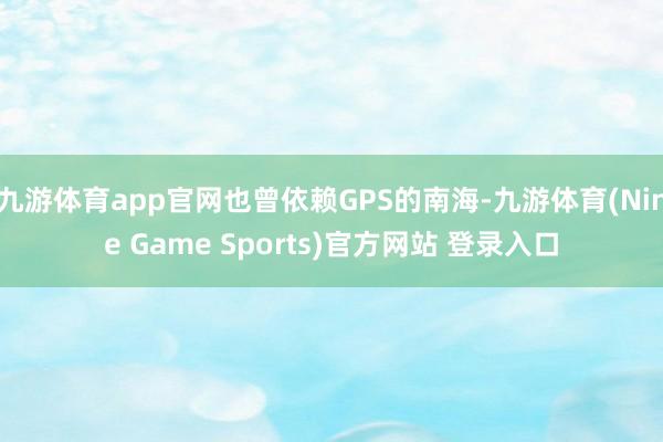 九游体育app官网也曾依赖GPS的南海-九游体育(Nine Game Sports)官方网站 登录入口