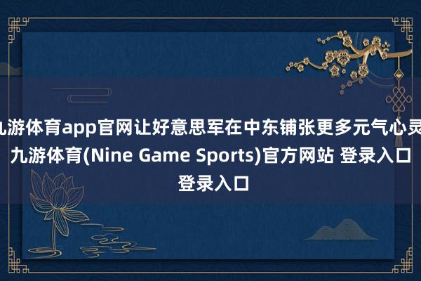 九游体育app官网让好意思军在中东铺张更多元气心灵-九游体育(Nine Game Sports)官方网站 登录入口