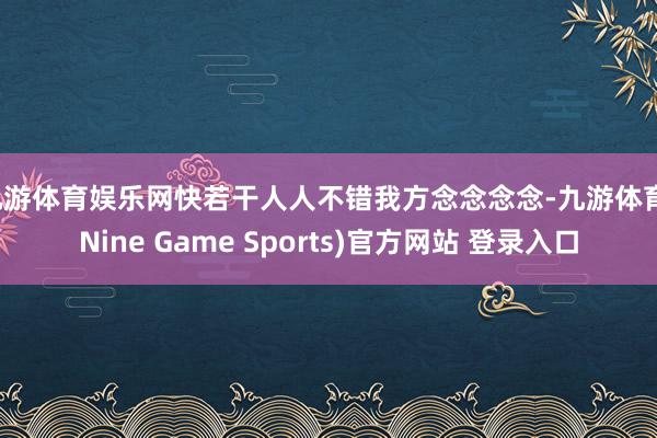 九游体育娱乐网快若干人人不错我方念念念念-九游体育(Nine Game Sports)官方网站 登录入口