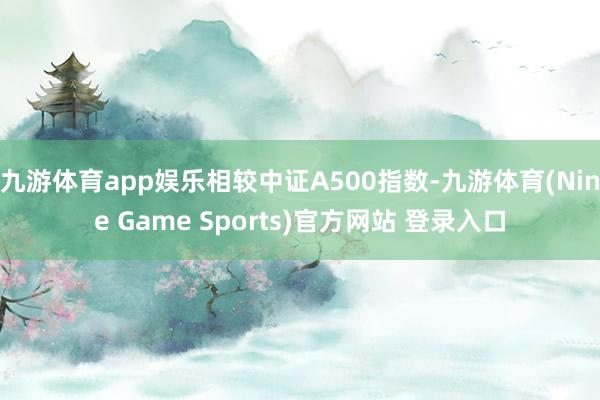 九游体育app娱乐相较中证A500指数-九游体育(Nine Game Sports)官方网站 登录入口