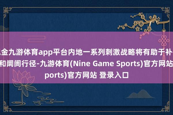 现金九游体育app平台内地一系列刺激战略将有助于补助贷款增长和阛阓行径-九游体育(Nine Game Sports)官方网站 登录入口