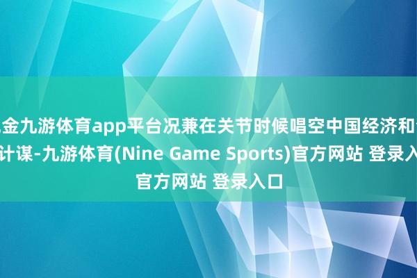 现金九游体育app平台况兼在关节时候唱空中国经济和全球计谋-九游体育(Nine Game Sports)官方网站 登录入口