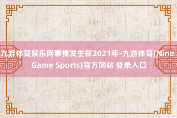 九游体育娱乐网事情发生在2021年-九游体育(Nine Game Sports)官方网站 登录入口