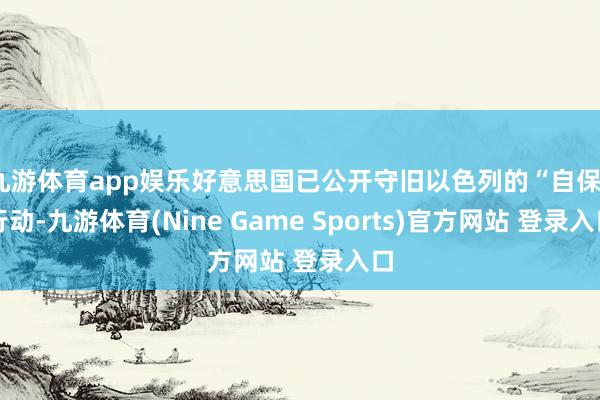 九游体育app娱乐好意思国已公开守旧以色列的“自保”行动-九游体育(Nine Game Sports)官方网站 登录入口