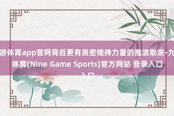 九游体育app官网背后更有奥密维持力量的推波助浪-九游体育(Nine Game Sports)官方网站 登录入口