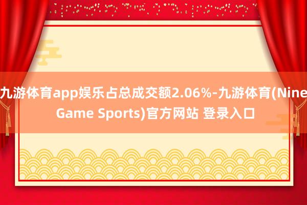 九游体育app娱乐占总成交额2.06%-九游体育(Nine Game Sports)官方网站 登录入口