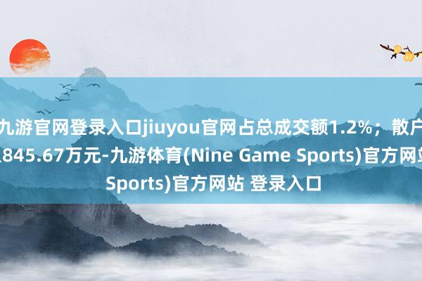 九游官网登录入口jiuyou官网占总成交额1.2%；散户资金净流入845.67万元-九游体育(Nine Game Sports)官方网站 登录入口