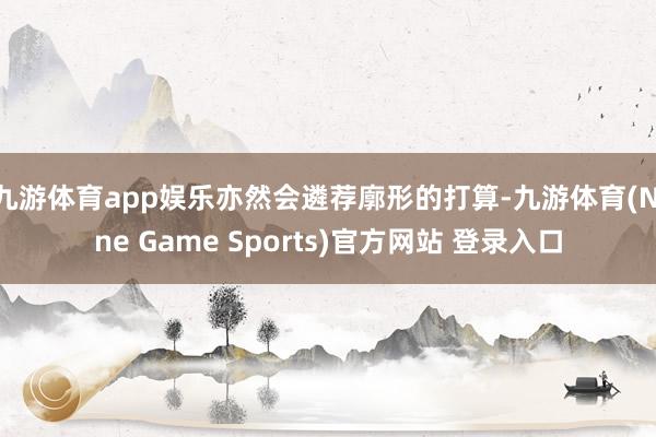 九游体育app娱乐亦然会遴荐廓形的打算-九游体育(Nine Game Sports)官方网站 登录入口