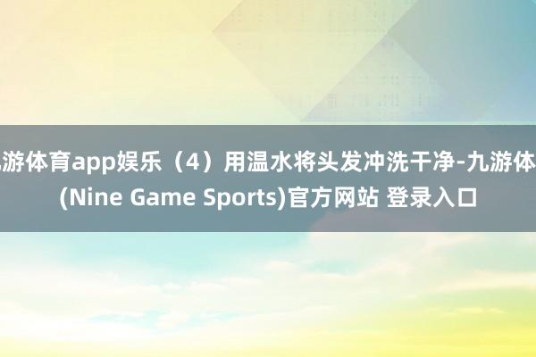 九游体育app娱乐（4）用温水将头发冲洗干净-九游体育(Nine Game Sports)官方网站 登录入口