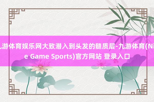 九游体育娱乐网大致潜入到头发的髓质层-九游体育(Nine Game Sports)官方网站 登录入口