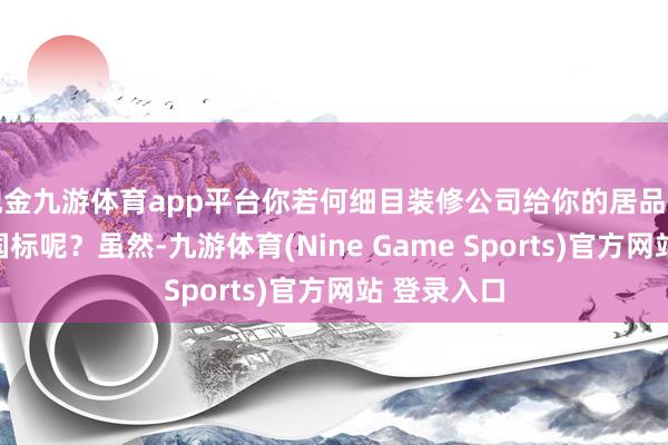 现金九游体育app平台你若何细目装修公司给你的居品一定就相宜国标呢？虽然-九游体育(Nine Game Sports)官方网站 登录入口