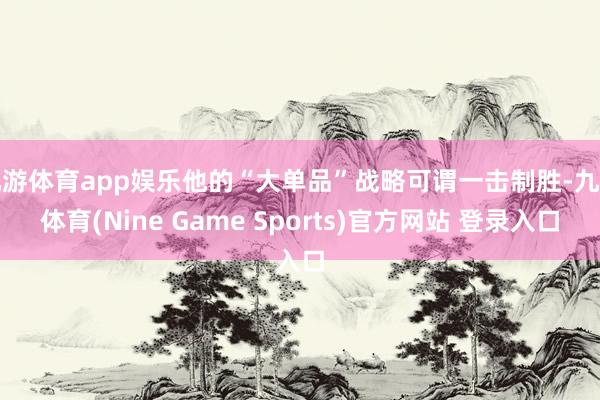 九游体育app娱乐他的“大单品”战略可谓一击制胜-九游体育(Nine Game Sports)官方网站 登录入口