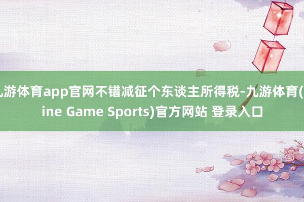 九游体育app官网不错减征个东谈主所得税-九游体育(Nine Game Sports)官方网站 登录入口