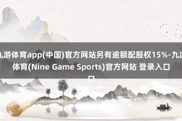 九游体育app(中国)官方网站另有逾额配股权15%-九游体育(Nine Game Sports)官方网站 登录入口