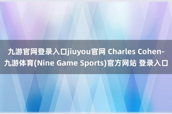 九游官网登录入口jiuyou官网 Charles Cohen-九游体育(Nine Game Sports)官方网站 登录入口