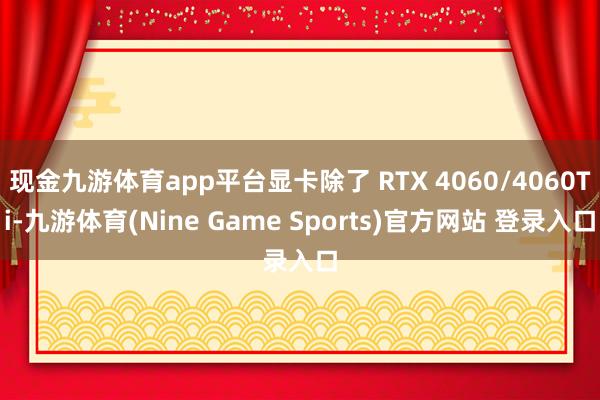 现金九游体育app平台显卡除了 RTX 4060/4060Ti-九游体育(Nine Game Sports)官方网站 登录入口