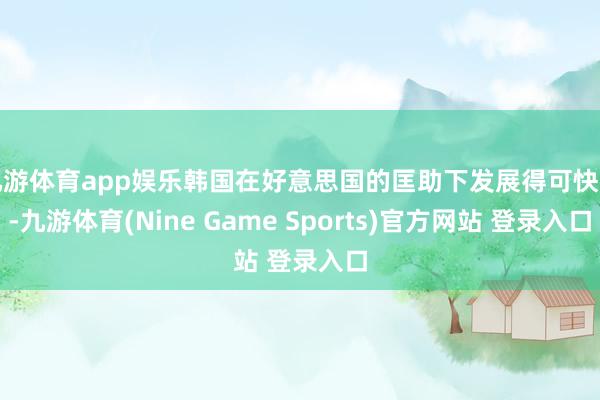 九游体育app娱乐韩国在好意思国的匡助下发展得可快了-九游体育(Nine Game Sports)官方网站 登录入口