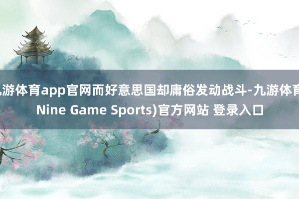 九游体育app官网而好意思国却庸俗发动战斗-九游体育(Nine Game Sports)官方网站 登录入口