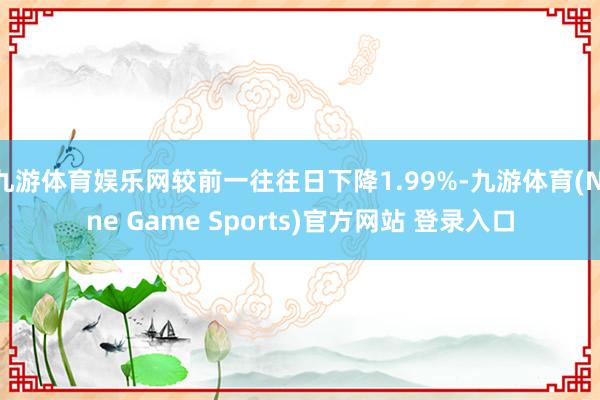 九游体育娱乐网较前一往往日下降1.99%-九游体育(Nine Game Sports)官方网站 登录入口