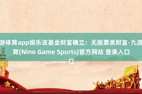 九游体育app娱乐该基金财富确立：无股票类财富-九游体育(Nine Game Sports)官方网站 登录入口