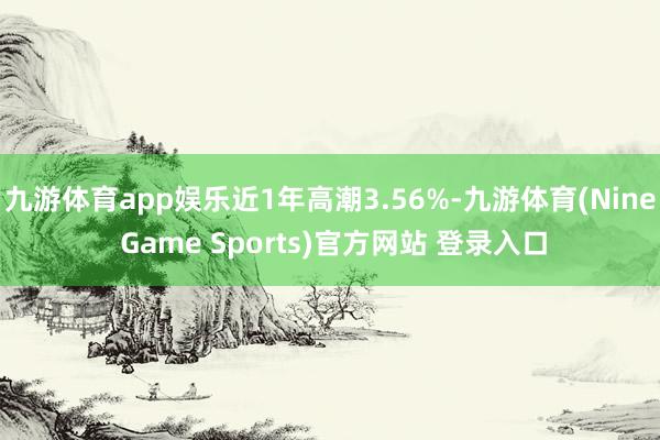 九游体育app娱乐近1年高潮3.56%-九游体育(Nine Game Sports)官方网站 登录入口