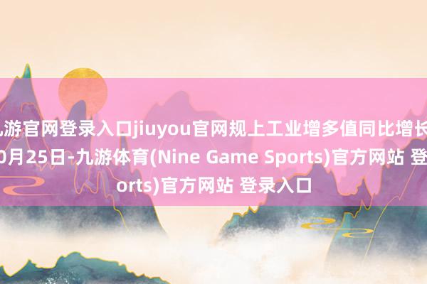 九游官网登录入口jiuyou官网规上工业增多值同比增长7.7% 10月25日-九游体育(Nine Game Sports)官方网站 登录入口