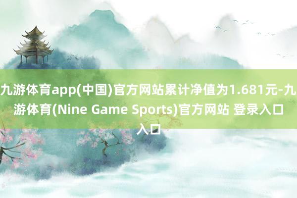 九游体育app(中国)官方网站累计净值为1.681元-九游体育(Nine Game Sports)官方网站 登录入口