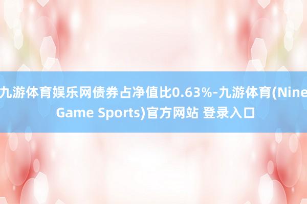 九游体育娱乐网债券占净值比0.63%-九游体育(Nine Game Sports)官方网站 登录入口