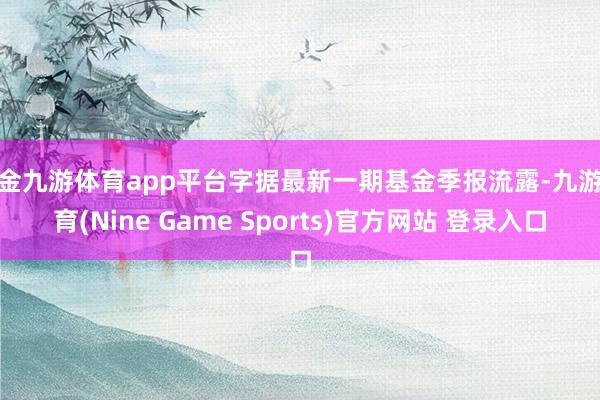 现金九游体育app平台字据最新一期基金季报流露-九游体育(Nine Game Sports)官方网站 登录入口