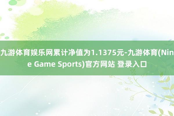 九游体育娱乐网累计净值为1.1375元-九游体育(Nine Game Sports)官方网站 登录入口