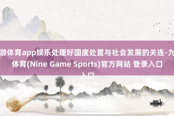 九游体育app娱乐处理好国度处置与社会发展的关连-九游体育(Nine Game Sports)官方网站 登录入口