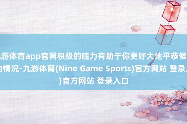 九游体育app官网积极的魄力有助于你更好大地平恭候回报的情况-九游体育(Nine Game Sports)官方网站 登录入口