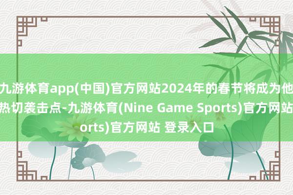 九游体育app(中国)官方网站2024年的春节将成为他们运势的热切袭击点-九游体育(Nine Game Sports)官方网站 登录入口