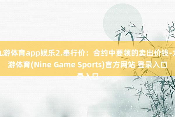 九游体育app娱乐2.奉行价：合约中要领的卖出价钱-九游体育(Nine Game Sports)官方网站 登录入口