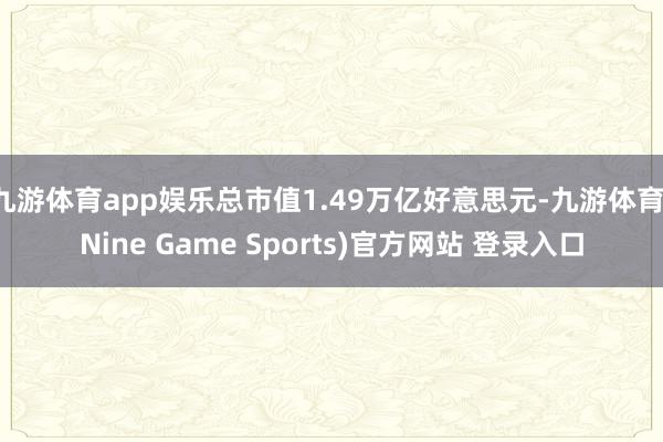 九游体育app娱乐总市值1.49万亿好意思元-九游体育(Nine Game Sports)官方网站 登录入口