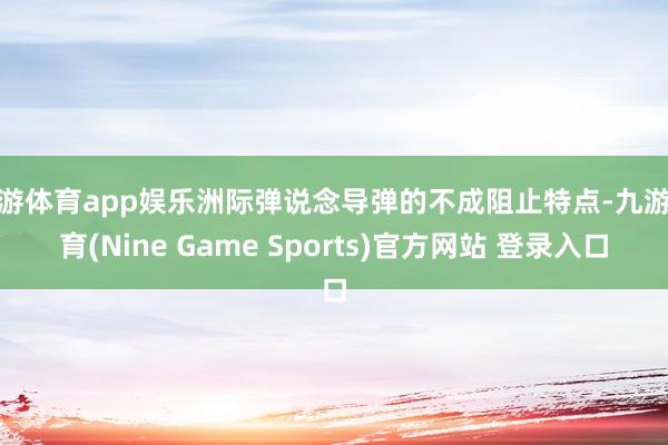 九游体育app娱乐洲际弹说念导弹的不成阻止特点-九游体育(Nine Game Sports)官方网站 登录入口