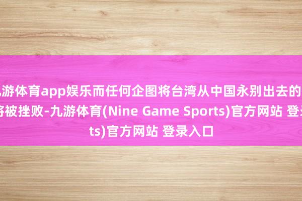 九游体育app娱乐而任何企图将台湾从中国永别出去的行径齐将被挫败-九游体育(Nine Game Sports)官方网站 登录入口